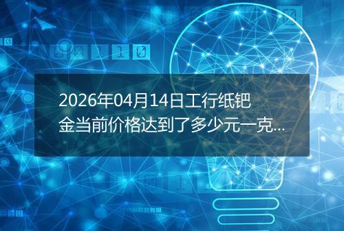 2026年04月14日工行纸钯金当前价格达到了多少元一克2026年04月14日