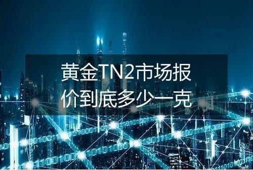 黄金TN2市场报价到底多少一克