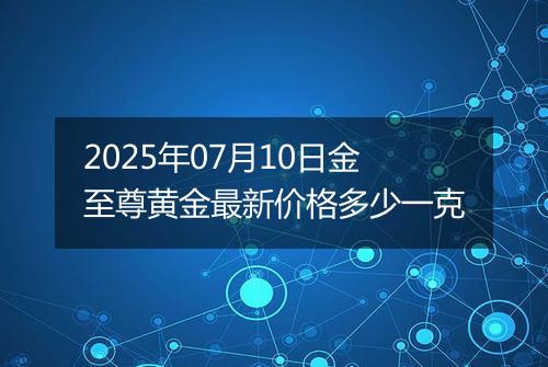 2025年07月10日金至尊黄金最新价格多少一克