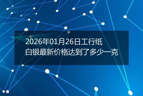 2026年01月26日工行纸白银最新价格达到了多少一克