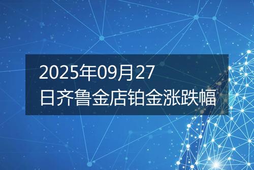 2025年09月27日齐鲁金店铂金涨跌幅