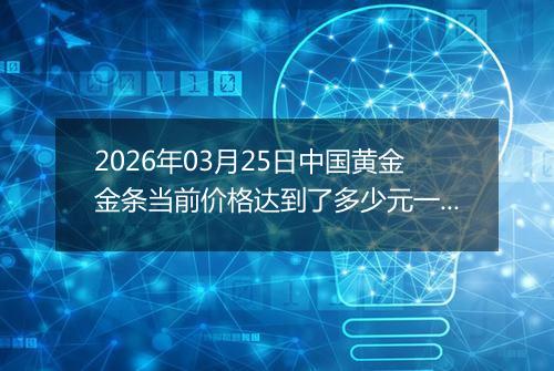 2026年03月25日中国黄金金条当前价格达到了多少元一克2026年03月25日