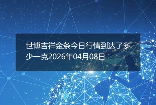 世博吉祥金条今日行情到达了多少一克2026年04月08日