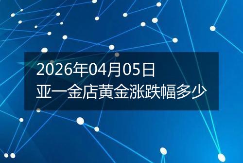 2026年04月05日亚一金店黄金涨跌幅多少