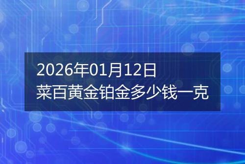 2026年01月12日菜百黄金铂金多少钱一克