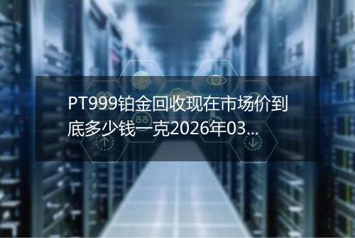 PT999铂金回收现在市场价到底多少钱一克2026年03月28日