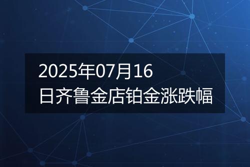 2025年07月16日齐鲁金店铂金涨跌幅