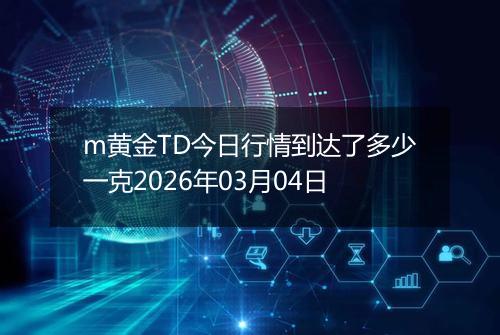 m黄金TD今日行情到达了多少一克2026年03月04日