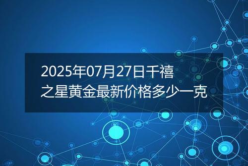 2025年07月27日千禧之星黄金最新价格多少一克