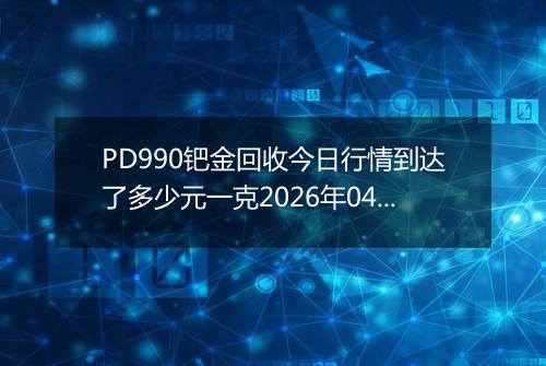 PD990钯金回收今日行情到达了多少元一克2026年04月25日
