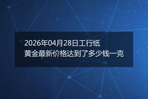 2026年04月28日工行纸黄金最新价格达到了多少钱一克