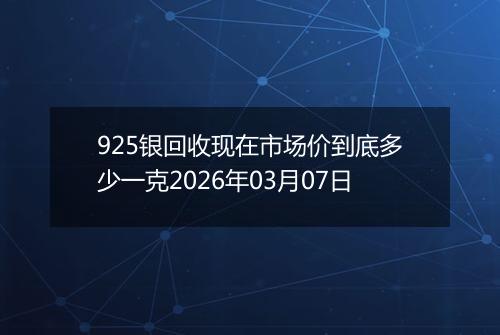 925银回收现在市场价到底多少一克2026年03月07日