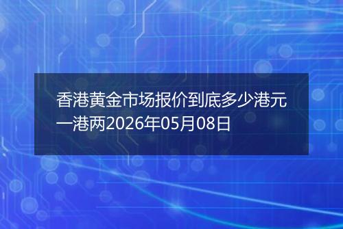 香港黄金市场报价到底多少港元一港两2026年05月08日