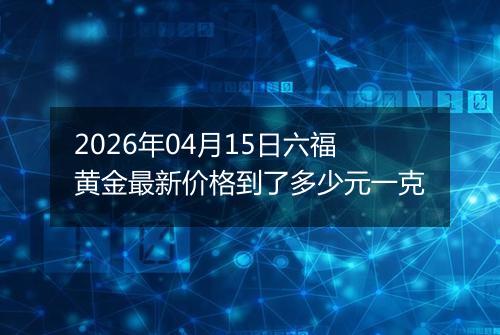 2026年04月15日六福黄金最新价格到了多少元一克