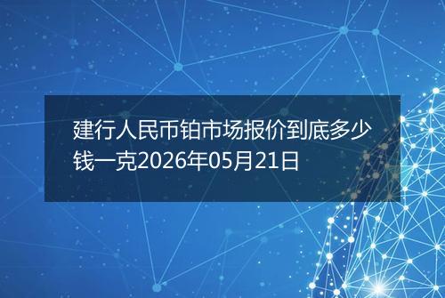建行人民币铂市场报价到底多少钱一克2026年05月21日
