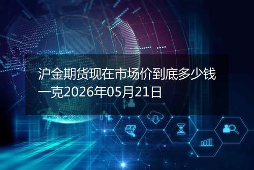 沪金期货现在市场价到底多少钱一克2026年05月21日