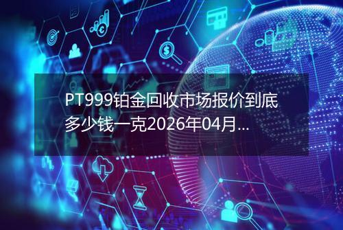 PT999铂金回收市场报价到底多少钱一克2026年04月23日