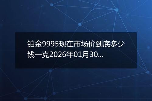 铂金9995现在市场价到底多少钱一克2026年01月30日