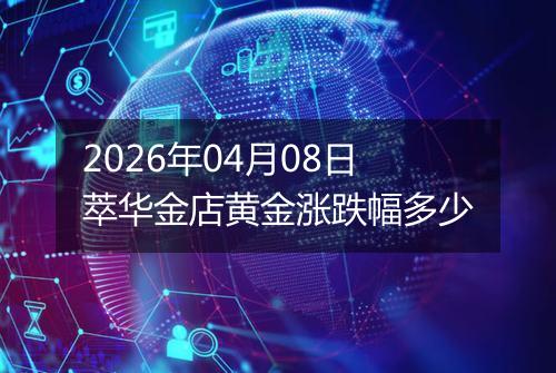 2026年04月08日萃华金店黄金涨跌幅多少