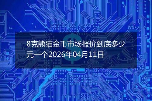 8克熊猫金币市场报价到底多少元一个2026年04月11日