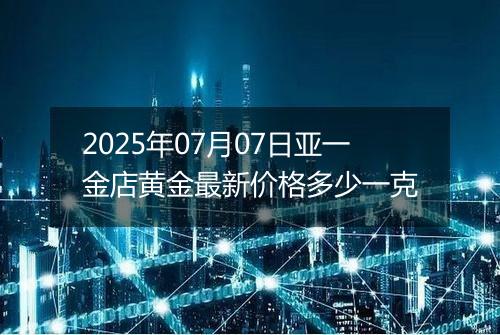 2025年07月07日亚一金店黄金最新价格多少一克