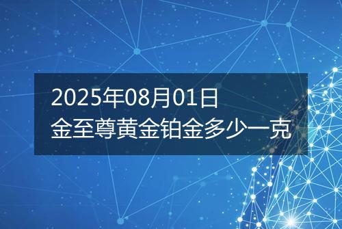 2025年08月01日金至尊黄金铂金多少一克