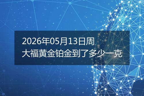 2026年05月13日周大福黄金铂金到了多少一克
