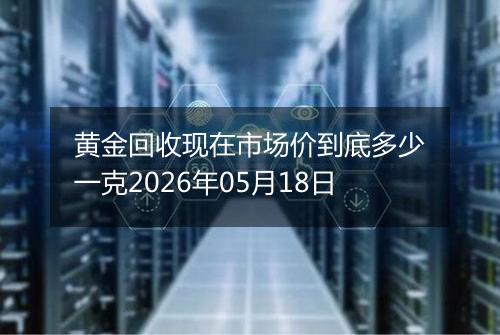 黄金回收现在市场价到底多少一克2026年05月18日