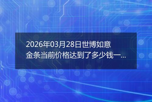 2026年03月28日世博如意金条当前价格达到了多少钱一克2026年03月28日