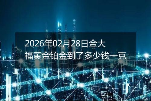 2026年02月28日金大福黄金铂金到了多少钱一克