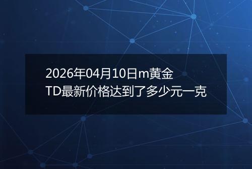 2026年04月10日m黄金TD最新价格达到了多少元一克