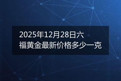 2025年12月28日六福黄金最新价格多少一克