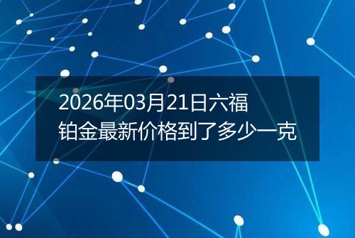 2026年03月21日六福铂金最新价格到了多少一克