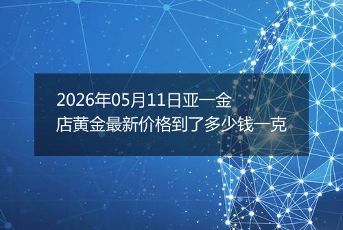 2026年05月11日亚一金店黄金最新价格到了多少钱一克