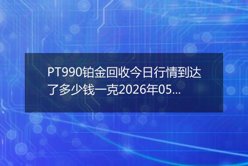 PT990铂金回收今日行情到达了多少钱一克2026年05月04日
