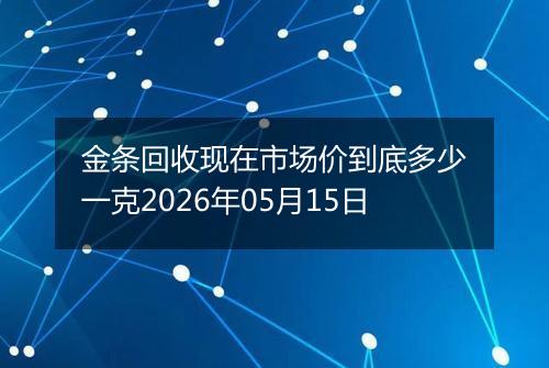 金条回收现在市场价到底多少一克2026年05月15日