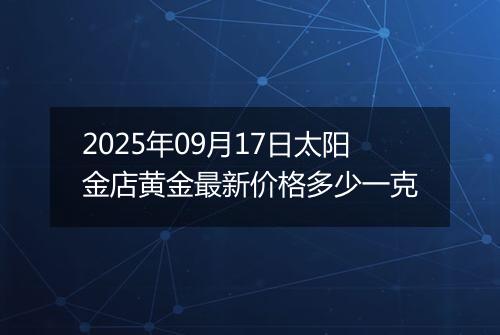 2025年09月17日太阳金店黄金最新价格多少一克