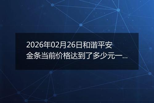 2026年02月26日和谐平安金条当前价格达到了多少元一克2026年02月26日