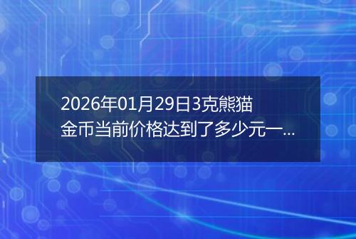 2026年01月29日3克熊猫金币当前价格达到了多少元一个2026年01月29日