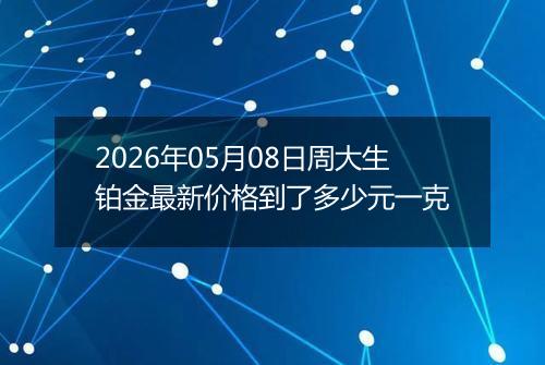 2026年05月08日周大生铂金最新价格到了多少元一克