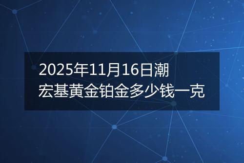 2025年11月16日潮宏基黄金铂金多少钱一克