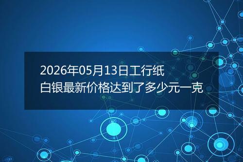 2026年05月13日工行纸白银最新价格达到了多少元一克
