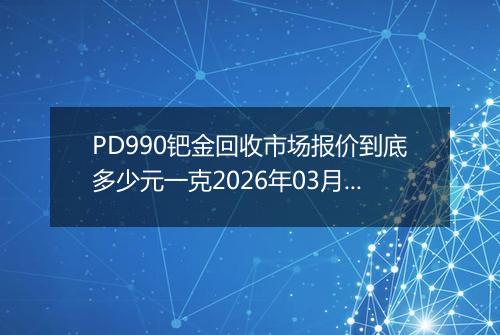 PD990钯金回收市场报价到底多少元一克2026年03月19日