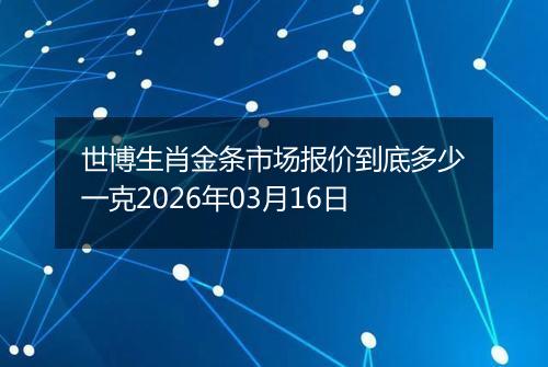 世博生肖金条市场报价到底多少一克2026年03月16日