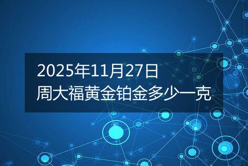 2025年11月27日周大福黄金铂金多少一克
