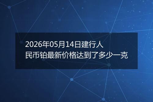 2026年05月14日建行人民币铂最新价格达到了多少一克
