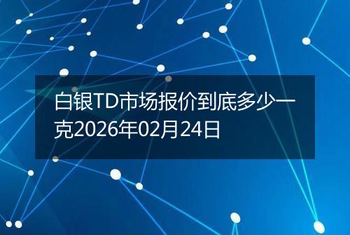 白银TD市场报价到底多少一克2026年02月24日