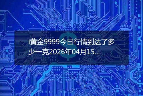 i黄金9999今日行情到达了多少一克2026年04月15日