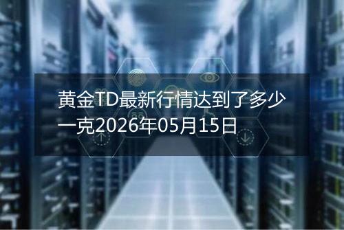 黄金TD最新行情达到了多少一克2026年05月15日
