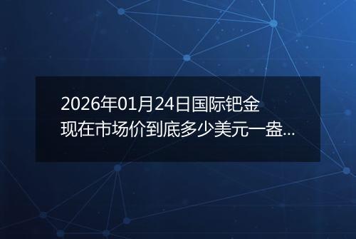 2026年01月24日国际钯金现在市场价到底多少美元一盎司